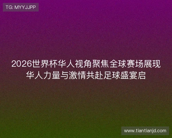 2026世界杯华人视角聚焦全球赛场展现华人力量与激情共赴足球盛宴启 2026世界杯华人视角聚焦全球赛场展现华人力量与激情共赴足球盛宴启